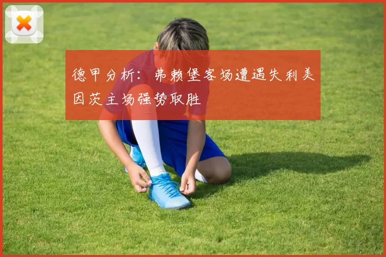 德甲分析：弗赖堡客场遭遇失利美因茨主场强势取胜