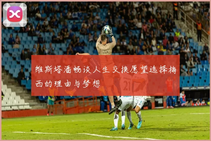 维斯塔潘畅谈人生交换愿望选择梅西的理由与梦想