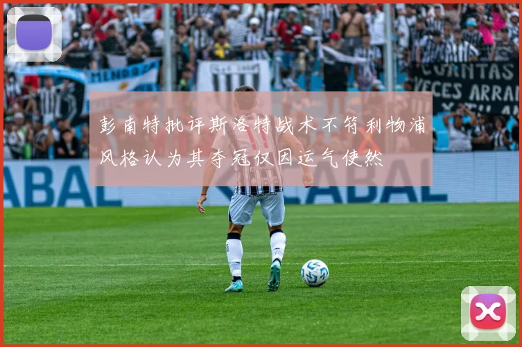 彭南特批评斯洛特战术不符利物浦风格认为其夺冠仅因运气使然