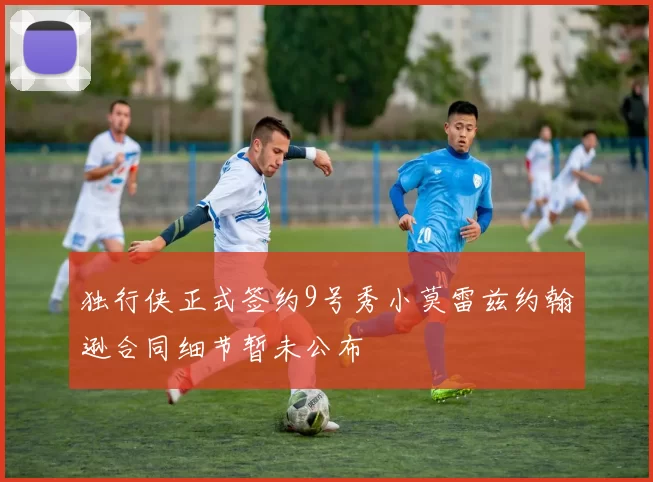 独行侠正式签约9号秀小莫雷兹约翰逊合同细节暂未公布