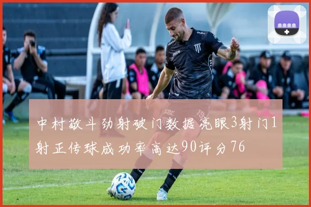 中村敬斗劲射破门数据亮眼3射门1射正传球成功率高达90评分76
