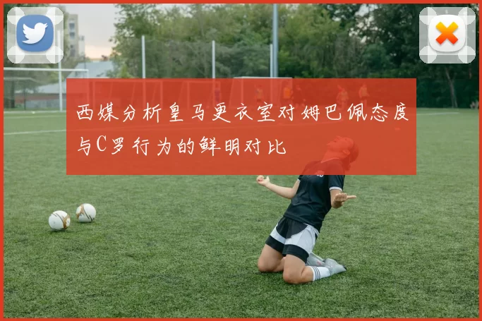 西媒分析皇马更衣室对姆巴佩态度与C罗行为的鲜明对比