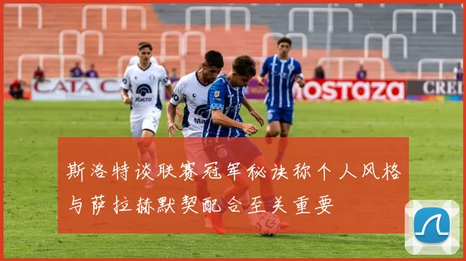 斯洛特谈联赛冠军秘诀称个人风格与萨拉赫默契配合至关重要