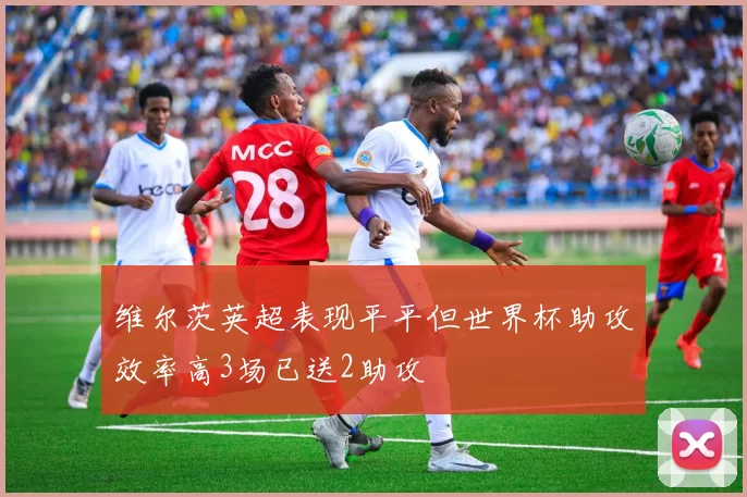 维尔茨英超表现平平但世界杯助攻效率高3场已送2助攻