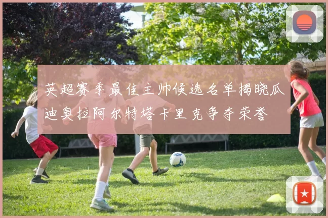 英超赛季最佳主帅候选名单揭晓瓜迪奥拉阿尔特塔卡里克争夺荣誉