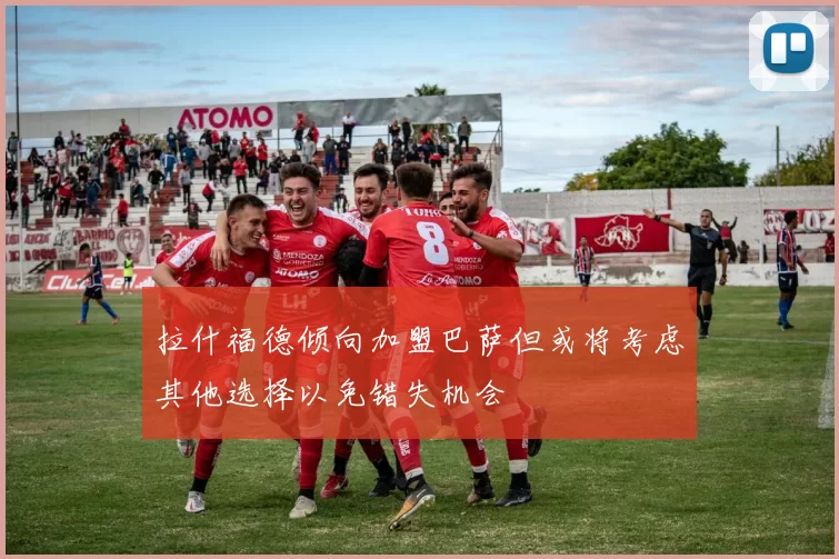 拉什福德倾向加盟巴萨但或将考虑其他选择以免错失机会