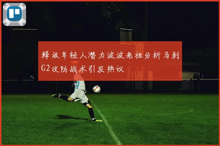 释放年轻人潜力波波老祖分析马刺G2攻防战术引发热议