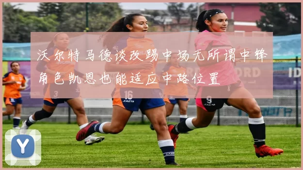 沃尔特马德谈改踢中场无所谓中锋角色凯恩也能适应中路位置
