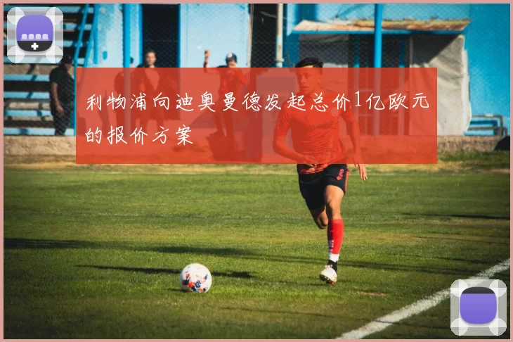 利物浦向迪奥曼德发起总价1亿欧元的报价方案